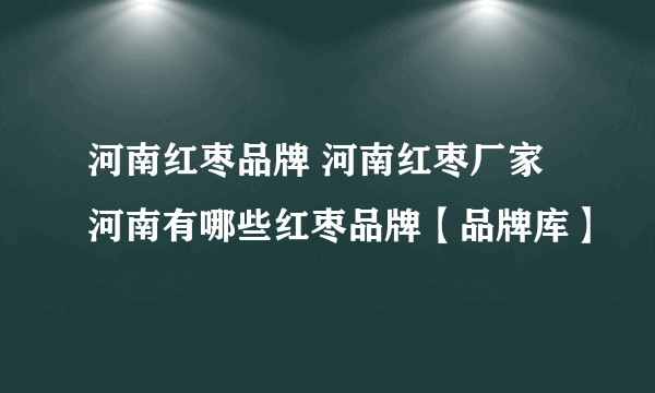 河南红枣品牌 河南红枣厂家 河南有哪些红枣品牌【品牌库】