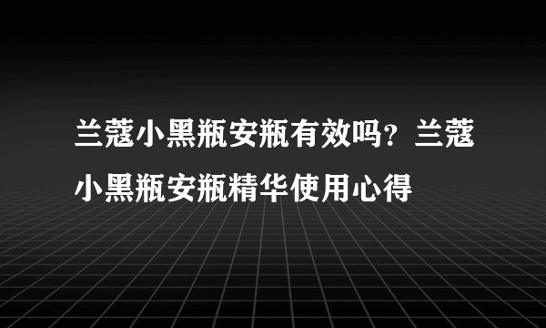 兰蔻小黑瓶安瓶有效吗？兰蔻小黑瓶安瓶精华使用心得