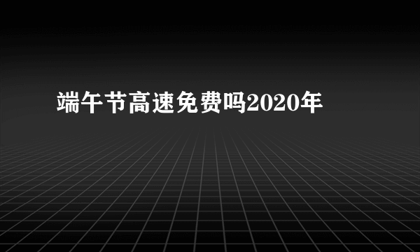 端午节高速免费吗2020年