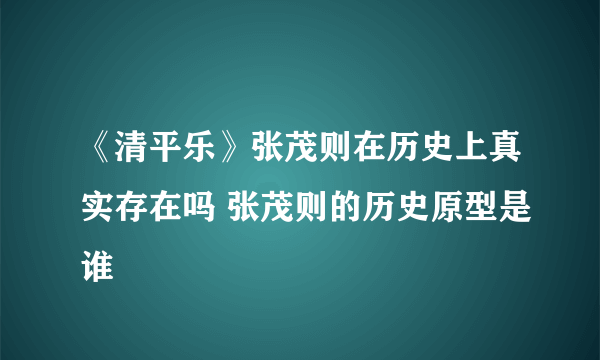 《清平乐》张茂则在历史上真实存在吗 张茂则的历史原型是谁