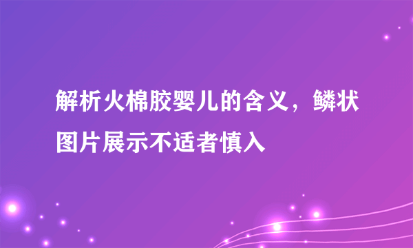 解析火棉胶婴儿的含义，鳞状图片展示不适者慎入