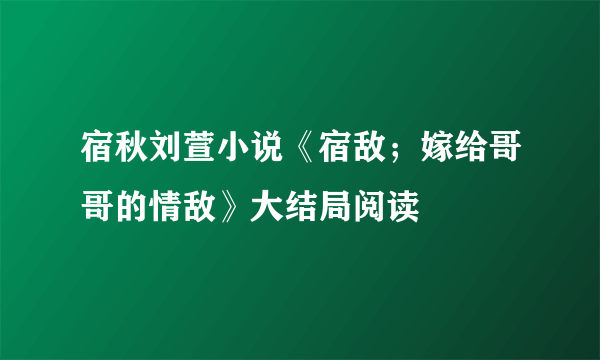 宿秋刘萱小说《宿敌；嫁给哥哥的情敌》大结局阅读