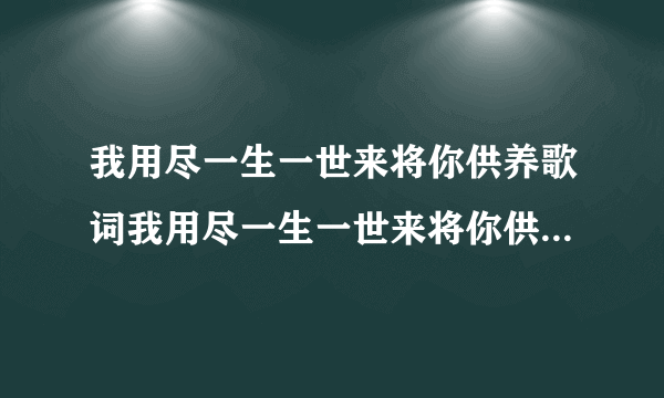 我用尽一生一世来将你供养歌词我用尽一生一世来将你供养是什么歌曲-飞外网