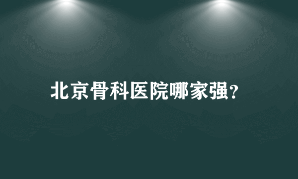 北京骨科医院哪家强？