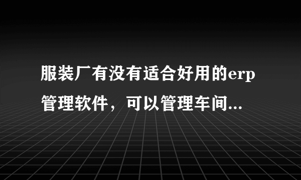 服装厂有没有适合好用的erp管理软件，可以管理车间生产的？