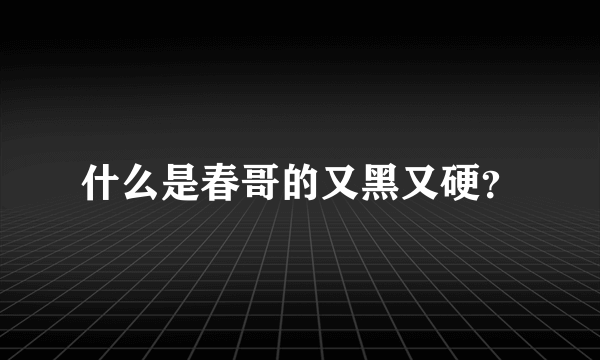 什么是春哥的又黑又硬？