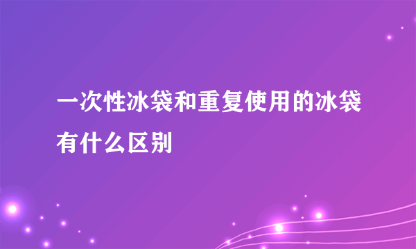 一次性冰袋和重复使用的冰袋有什么区别