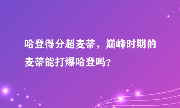 哈登得分超麦蒂，巅峰时期的麦蒂能打爆哈登吗？