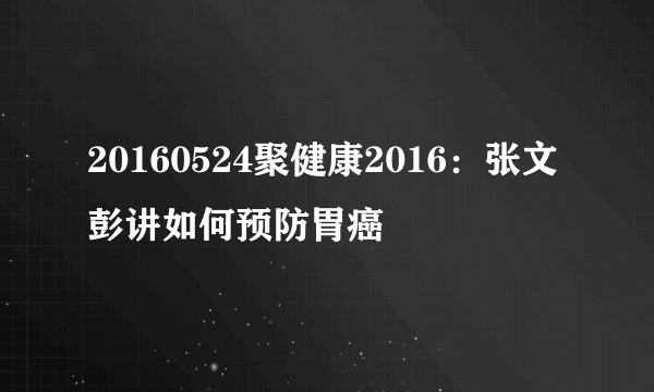 20160524聚健康2016：张文彭讲如何预防胃癌