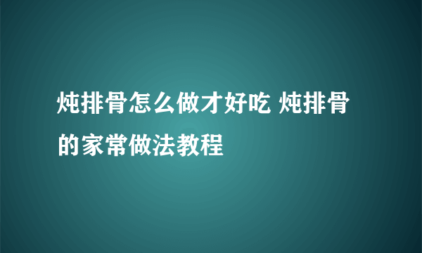 炖排骨怎么做才好吃 炖排骨的家常做法教程