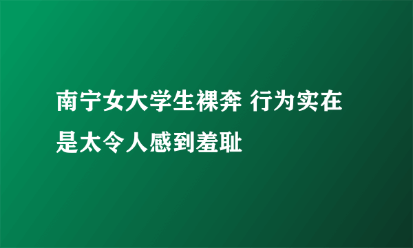 南宁女大学生裸奔 行为实在是太令人感到羞耻