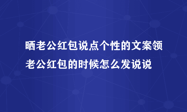 晒老公红包说点个性的文案领老公红包的时候怎么发说说