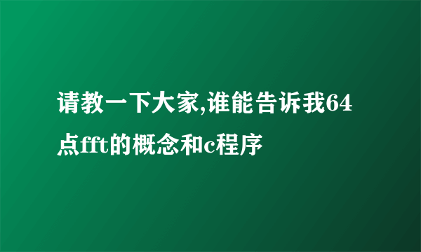 请教一下大家,谁能告诉我64点fft的概念和c程序