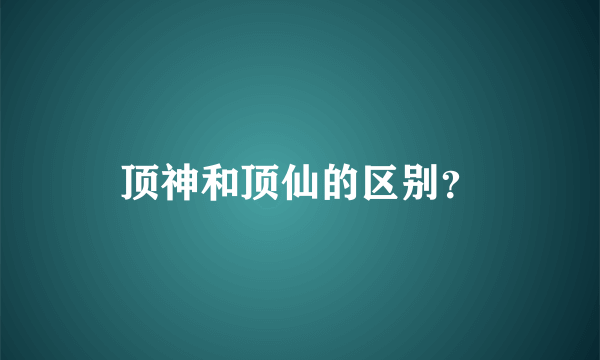 顶神和顶仙的区别？