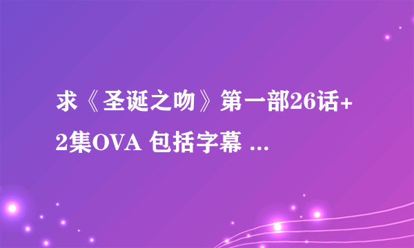 求《圣诞之吻》第一部26话+2集OVA 包括字幕 视频要能下载的