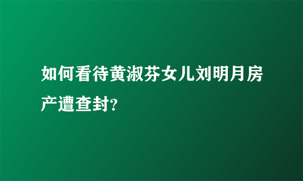 如何看待黄淑芬女儿刘明月房产遭查封？