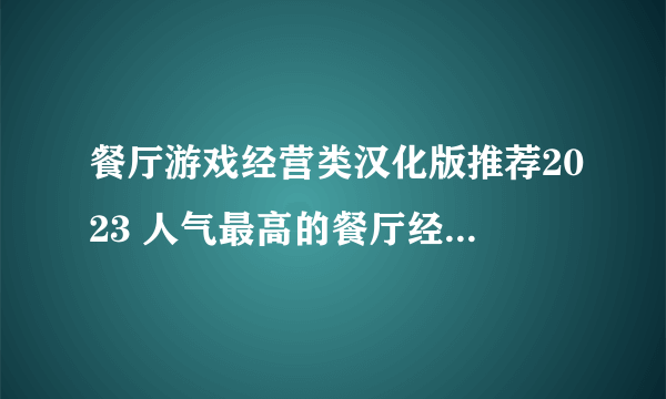 餐厅游戏经营类汉化版推荐2023 人气最高的餐厅经营手游top5