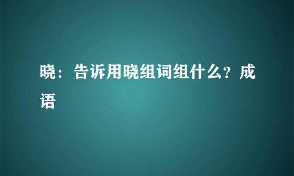 晓：告诉用晓组词组什么？成语