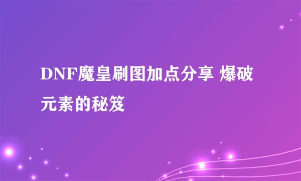 DNF魔皇刷图加点分享 爆破元素的秘笈