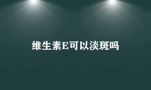 维生素E可以淡斑吗