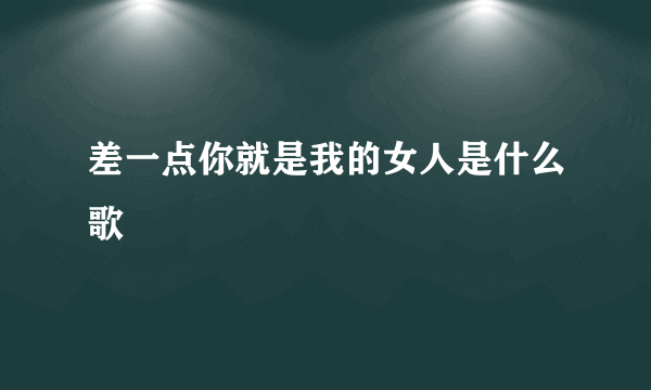 差一点你就是我的女人是什么歌