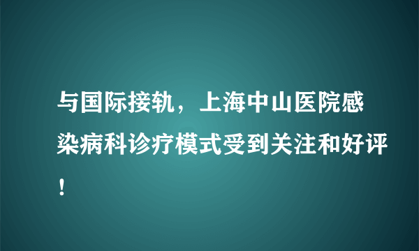 与国际接轨，上海中山医院感染病科诊疗模式受到关注和好评！