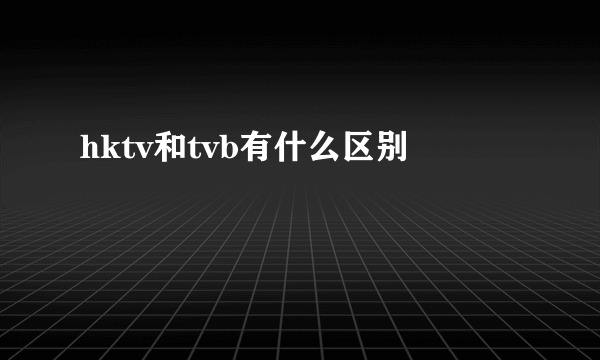 hktv和tvb有什么区别