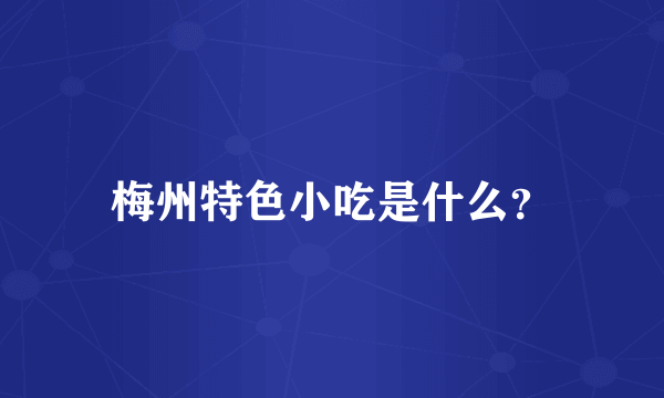 梅州特色小吃是什么？