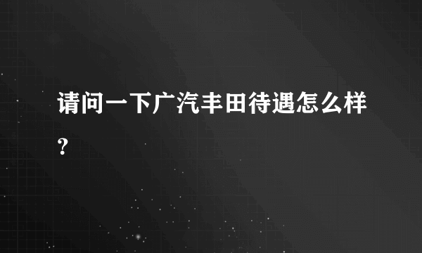 请问一下广汽丰田待遇怎么样？