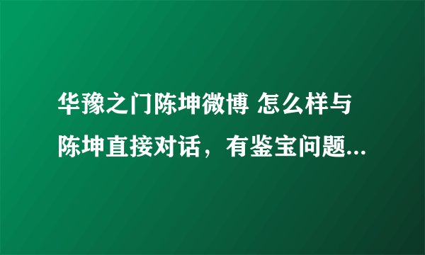 华豫之门陈坤微博 怎么样与陈坤直接对话，有鉴宝问题求教。谢谢