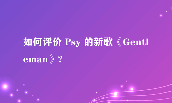 如何评价 Psy 的新歌《Gentleman》?