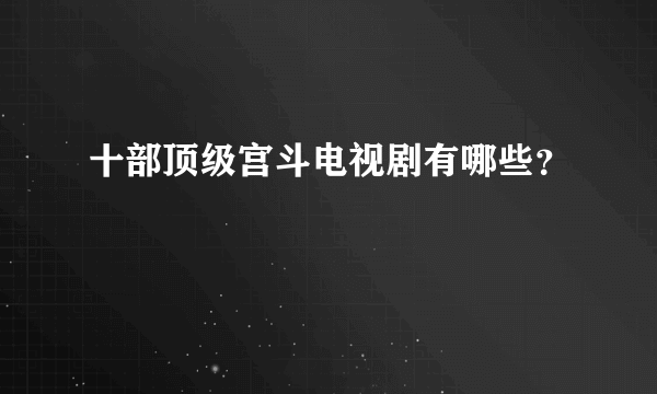 十部顶级宫斗电视剧有哪些？