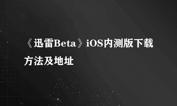 《迅雷Beta》iOS内测版下载方法及地址