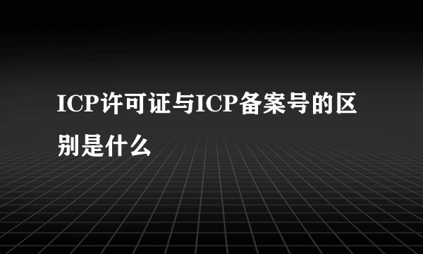 ICP许可证与ICP备案号的区别是什么