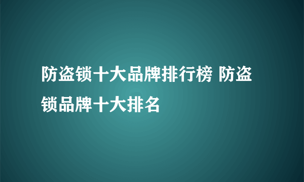 防盗锁十大品牌排行榜 防盗锁品牌十大排名