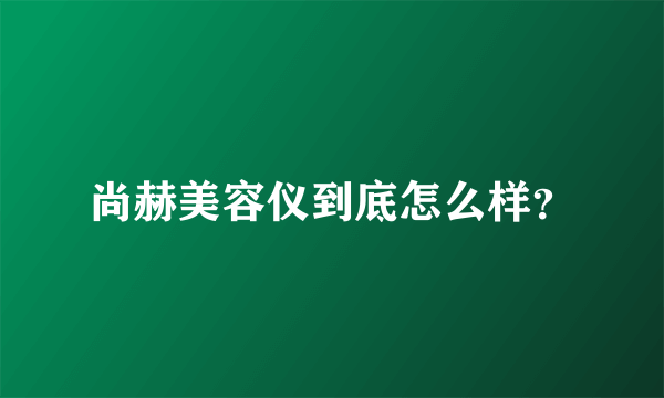 尚赫美容仪到底怎么样？