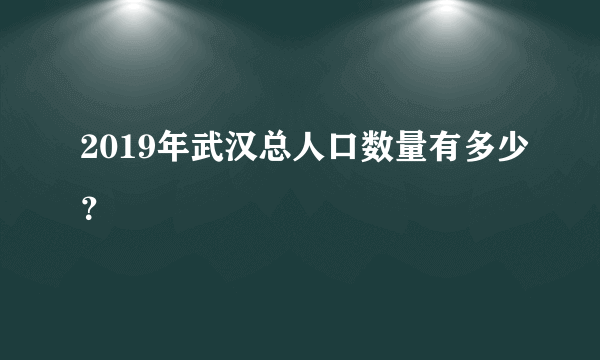 2019年武汉总人口数量有多少？