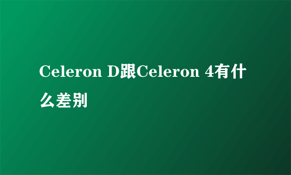 Celeron D跟Celeron 4有什么差别