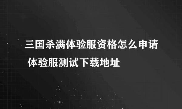 三国杀满体验服资格怎么申请 体验服测试下载地址