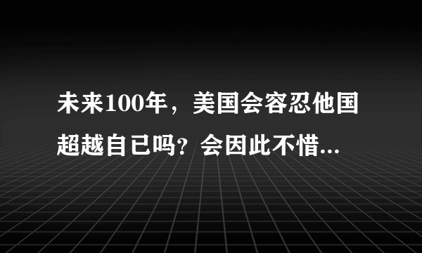 未来100年，美国会容忍他国超越自已吗？会因此不惜动用武力吗？