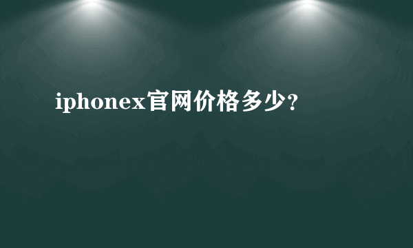 iphonex官网价格多少？