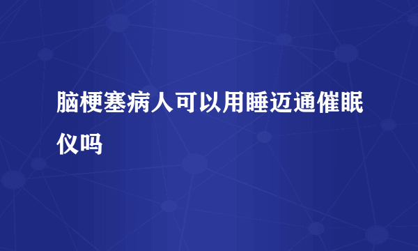 脑梗塞病人可以用睡迈通催眠仪吗