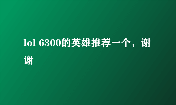 lol 6300的英雄推荐一个，谢谢