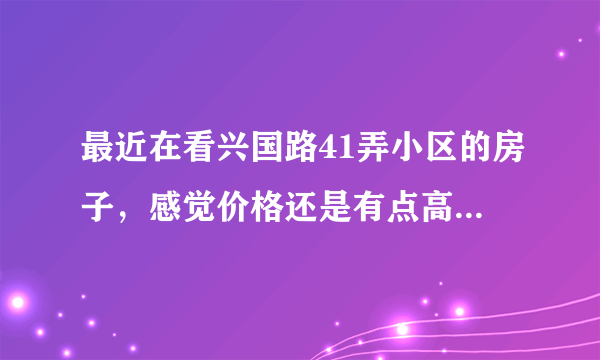 最近在看兴国路41弄小区的房子，感觉价格还是有点高，这个小区之前价格如何？大概多少钱？