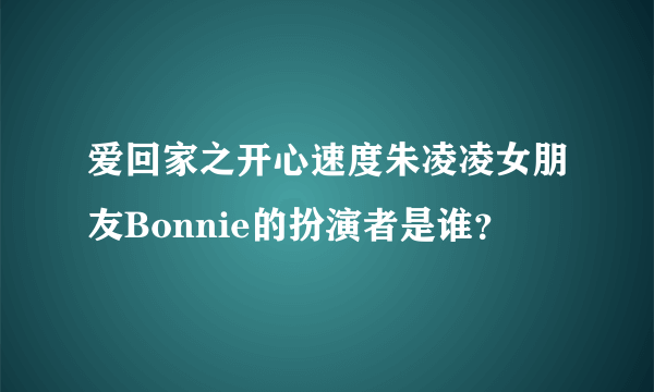 爱回家之开心速度朱凌凌女朋友Bonnie的扮演者是谁？