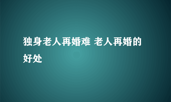 独身老人再婚难 老人再婚的好处