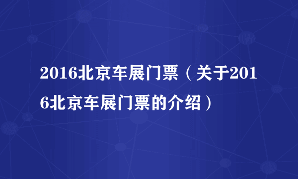 2016北京车展门票（关于2016北京车展门票的介绍）