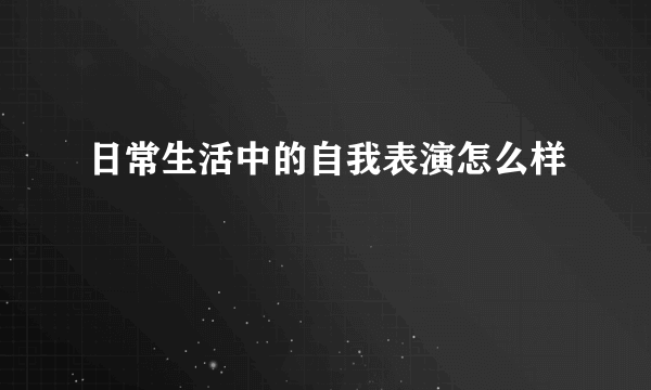 日常生活中的自我表演怎么样