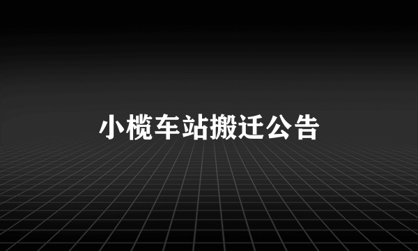 小榄车站搬迁公告