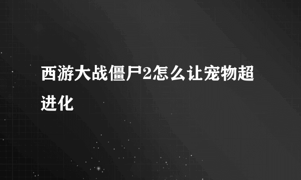 西游大战僵尸2怎么让宠物超进化